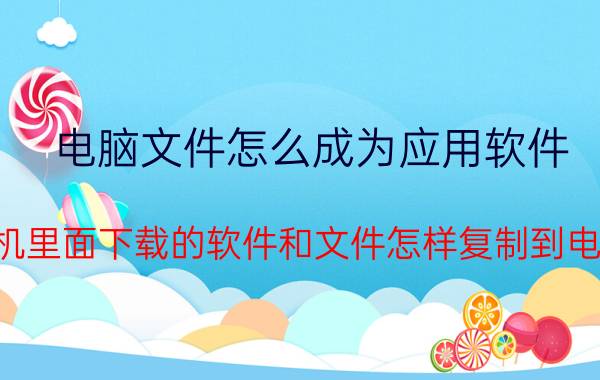 电脑文件怎么成为应用软件 华为手机里面下载的软件和文件怎样复制到电脑里面？